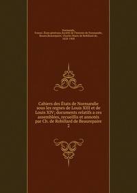 Cahiers des Etats de Normandie sous les regnes de Louis XIII et de Louis XIV; documents relatifs a ces assemblees, recueillis et annotes par Ch. de Robillard de Beaurepaire