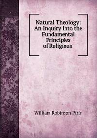 Natural Theology: An Inquiry Into the Fundamental Principles of Religious .