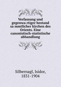 Verfassung und gegenwa?rtiger bestand sa?mmtlicher kirchen des Orients. Eine canonistisch-statistische abhandlung
