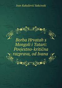 Borba Hrvatah s Mongoli i Tatari: Povjestno-kriticna razprava, od Ivana .