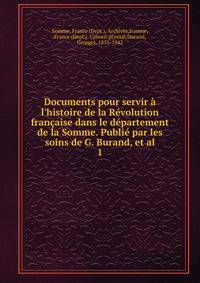 Documents pour servir ? l'histoire de la R?volution fran?aise dans le d?partement de la Somme. Publi? par les soins de G. Burand, et al.
