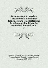 Documents pour servir ? l'histoire de la R?volution fran?aise dans le d?partement de la Somme. Publi? par les soins de G. Burand, et al.