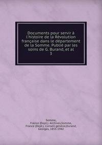 Documents pour servir ? l'histoire de la R?volution fran?aise dans le d?partement de la Somme. Publi? par les soins de G. Burand, et al.