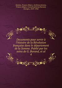Documents pour servir ? l'histoire de la R?volution fran?aise dans le d?partement de la Somme. Publi? par les soins de G. Burand, et al.