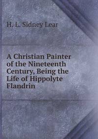 A Christian Painter of the Nineteenth Century, Being the Life of Hippolyte Flandrin