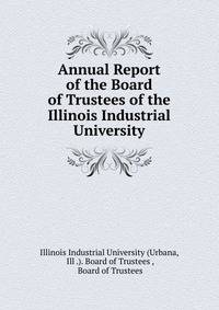 Annual Report of the Board of Trustees of the Illinois Industrial University