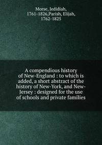 A compendious history of New-England : to which is added, a short abstract of the history of New-York, and New-Jersey : designed for the use of schools and private families