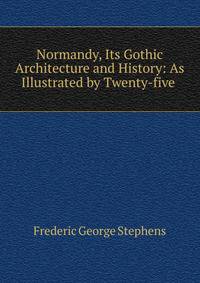 Normandy, Its Gothic Architecture and History: As Illustrated by Twenty-five .