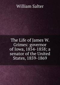 The Life of James W. Grimes: governor of Iowa, 1854-1858; a senator of the United States, 1859-1869