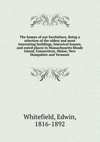 The homes of our forefathers. Being a selection of the oldest and most interesting buildings, historical houses, and noted places in Massachusetts Rhode Island, Connecticut, Maine, New Hampshire and Vermont