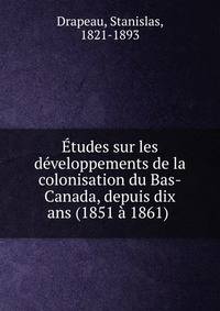 Etudes sur les developpements de la colonisation du Bas-Canada, depuis dix ans (1851 a 1861)