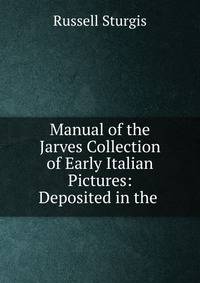 Manual of the Jarves Collection of Early Italian Pictures: Deposited in the .
