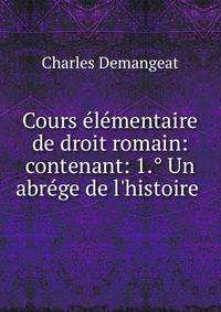 Cours ?l?mentaire de droit romain: contenant: 1.? Un abr?ge de l'histoire .