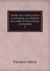 Trait? de l'instruction criminelle ou th?orie du code d'instruction criminelle