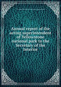 Annual report of the acting superintendent of Yellowstone national park to the Secretary of the Interior
