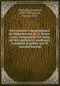 Dictionnaire topographique du departement de la Haute-Loire, comprenant les noms de lieu anciens et modernes. Complete et publie par M. Antoine Jacotin