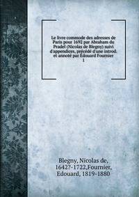 Le livre commode des adresses de Paris pour 1692 par Abraham du Pradel (Nicolas de Blegny) suivi d'appendices, pr?c?d? d'une introd. et annot? par ?douard Fournier