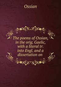 The poems of Ossian, in the orig. Gaelic, with a literal tr. into Engl. and a dissertation on .