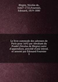 Le livre commode des adresses de Paris pour 1692 par Abraham du Pradel (Nicolas de Blegny) suivi d'appendices, pr?c?d? d'une introd. et annot? par ?douard Fournier