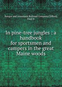 In pine-tree jungles : a handbook for sportsmen and campers in the great Maine woods