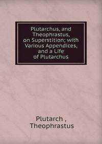 Plutarchus, and Theophrastus, on Superstition; with Various Appendices, and a Life of Plutarchus