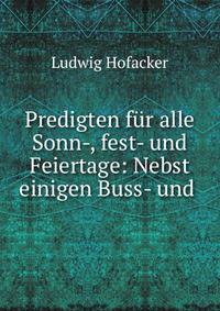 Predigten fur alle Sonn-, fest- und Feiertage: Nebst einigen Buss- und .