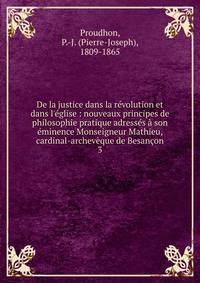 De la justice dans la r?volution et dans l'?glise : nouveaux principes de philosophie pratique adress?s ? son ?minence Monseigneur Mathieu, cardinal-archev?que de Besan?on