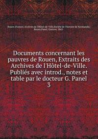 Documents concernant les pauvres de Rouen, Extraits des Archives de l'H?tel-de-Ville. Publi?s avec introd., notes et table par le docteur G. Panel