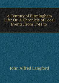 A Century of Birmingham Life: Or, A Chronicle of Local Events, from 1741 to .
