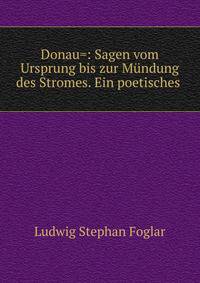 Donau=: Sagen vom Ursprung bis zur Mundung des Stromes. Ein poetisches .