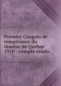 Premier Congres de temperance du diocese de Quebec 1910 : compte rendu
