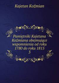 Pamietniki Kajetana Kozmiana obejmujace wspomnienia od roku 1780 do roku 1815