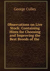 Observations on Live Stock: Containing Hints for Choosing and Improving the Best Breeds of the .