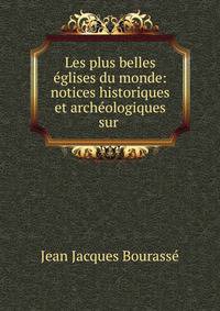 Les plus belles eglises du monde: notices historiques et archeologiques sur .