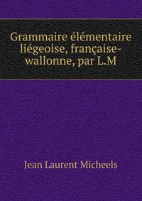 Grammaire elementaire liegeoise, francaise-wallonne, par L.M.