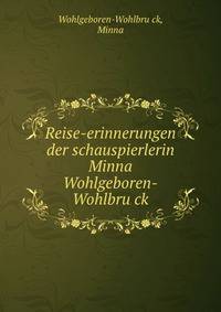 Reise-erinnerungen der schauspierlerin Minna Wohlgeboren-Wohlbru?ck