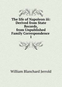The life of Napoleon iii: Derived from State Records, from Unpublished Family Correspondence .. 1