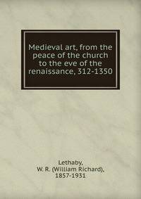 Medieval art, from the peace of the church to the eve of the renaissance, 312-1350