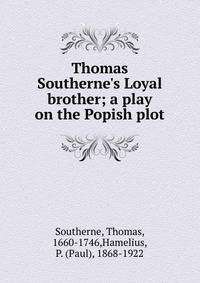 Thomas Southerne's Loyal brother; a play on the Popish plot