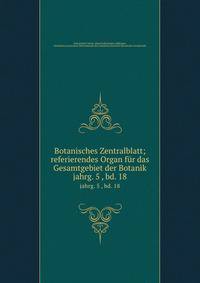 Botanisches Zentralblatt; referierendes Organ fr das Gesamtgebiet der Botanik. jahrg. 5 , bd. 18