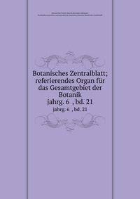 Botanisches Zentralblatt; referierendes Organ fr das Gesamtgebiet der Botanik. jahrg. 6 , bd. 21