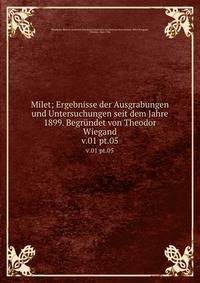 Milet; Ergebnisse der Ausgrabungen und Untersuchungen seit dem Jahre 1899. Begrndet von Theodor Wiegand. v.01 pt.05