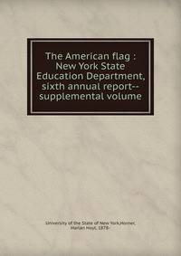 The American flag : New York State Education Department, sixth annual report--supplemental volume
