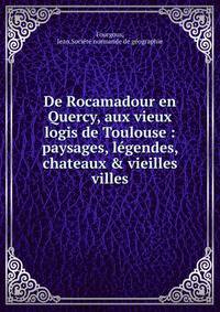 De Rocamadour en Quercy, aux vieux logis de Toulouse : paysages, l?gendes, chateaux &amp; vieilles villes
