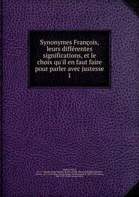 Synonymes Fran?ois, leurs diff?rentes significations, et le choix qu'il en faut faire pour parler avec justesse