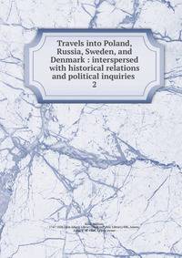 Travels into Poland, Russia, Sweden, and Denmark : interspersed with historical relations and political inquiries .. 2