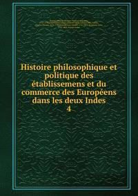 Histoire philosophique et politique des tablissemens et du commerce des Europens dans les deux Indes. 4