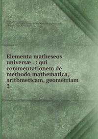 Elementa matheseos univers . : qui commentationem de methodo mathematica, arithmeticam, geometriam . 3