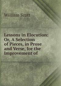 Lessons in Elocution: Or, A Selection of Pieces, in Prose and Verse, for the Improvement of .