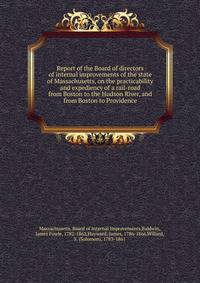 Report of the Board of directors of internal improvements of the state of Massachusetts, on the practicability and expediency of a rail-road from Boston to the Hudson River, and from Boston to Providence